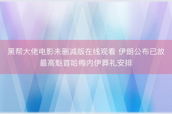 黑帮大佬电影未删减版在线观看 伊朗公布已故最高魁首哈梅内伊葬礼安排
