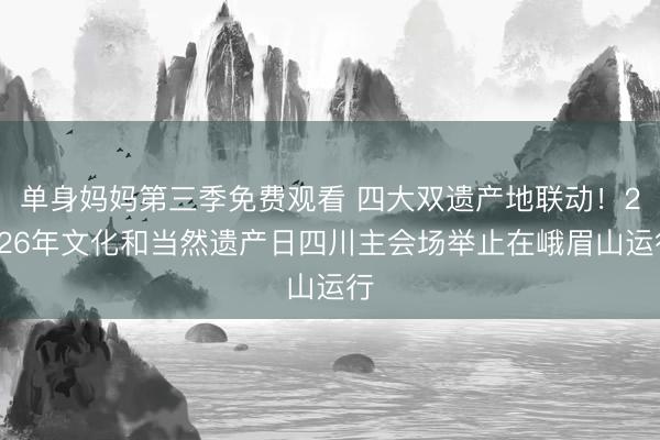 单身妈妈第三季免费观看 四大双遗产地联动！2026年文化和当然遗产日四川主会场举止在峨眉山运行