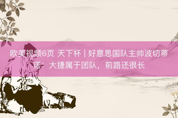 欧美视频6页 天下杯 | 好意思国队主帅波切蒂诺：大捷属于团队，前路还很长