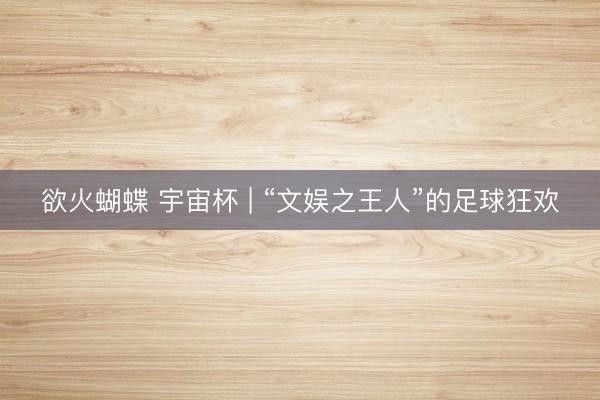 欲火蝴蝶 宇宙杯 | “文娱之王人”的足球狂欢