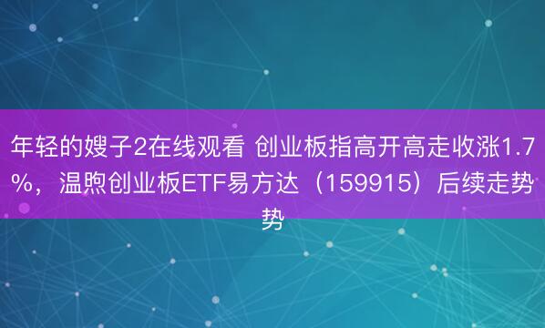年轻的嫂子2在线观看 创业板指高开高走收涨1.7%，温煦创业板ETF易方达（159915）后续走势