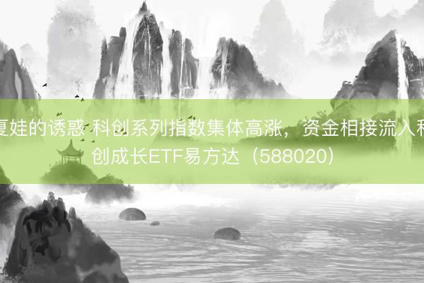夏娃的诱惑 科创系列指数集体高涨，资金相接流入科创成长ETF易方达（588020）