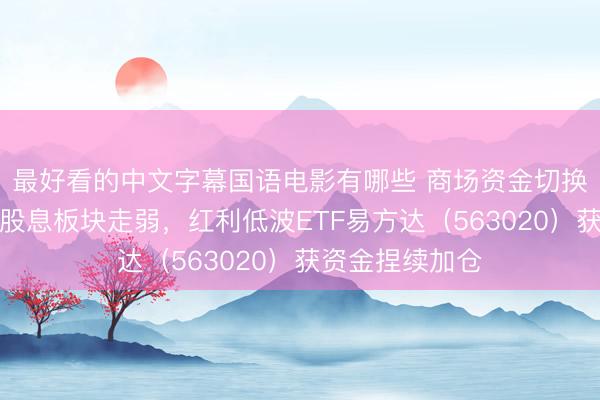 最好看的中文字幕国语电影有哪些 商场资金切换成长赛谈，高股息板块走弱，红利低波ETF易方达（563020）获资金捏续加仓