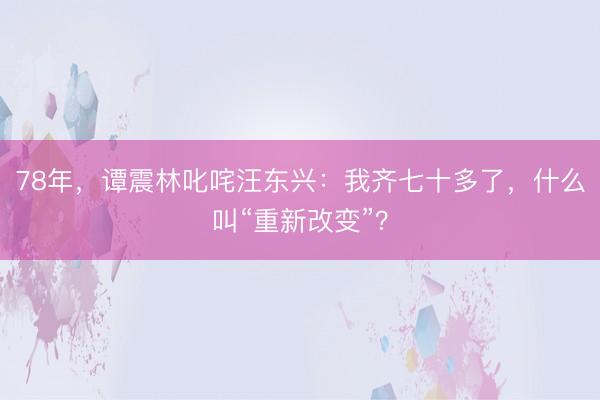 78年,谭震林叱咤汪东兴:我齐七十多了,什么叫“重新改变”?