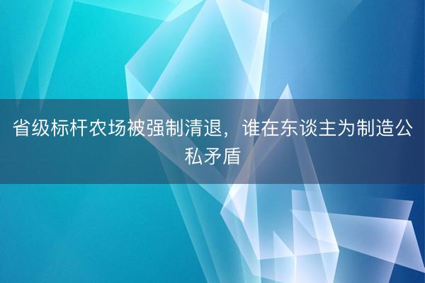 省级标杆农场被强制清退，谁在东谈主为制造公私矛盾