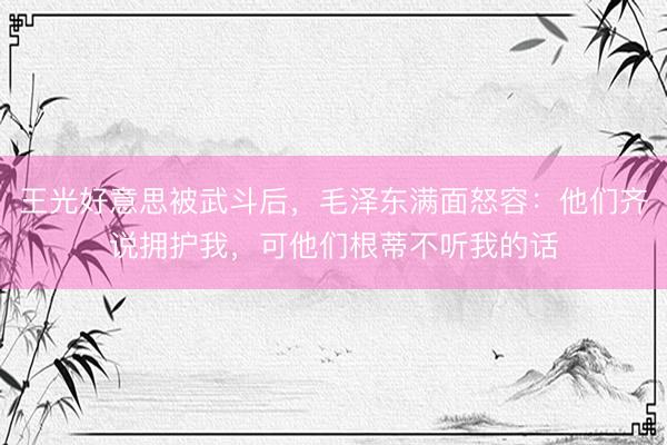 王光好意思被武斗后，毛泽东满面怒容：他们齐说拥护我，可他们根蒂不听我的话