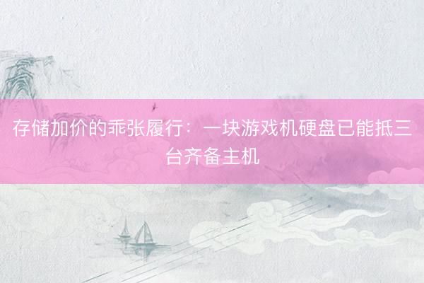 存储加价的乖张履行：一块游戏机硬盘已能抵三台齐备主机
