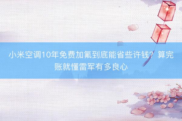 小米空调10年免费加氟到底能省些许钱？算完账就懂雷军有多良心