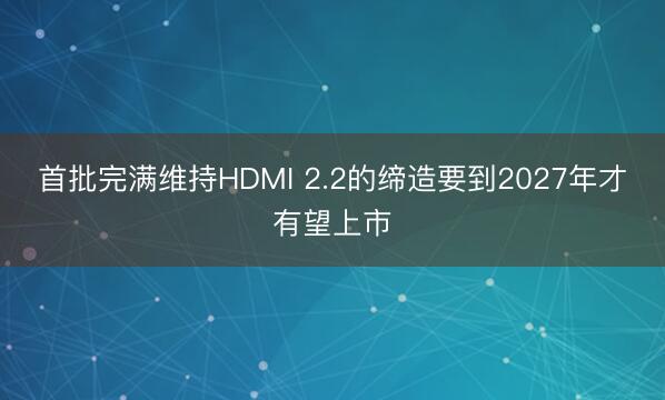 首批完满维持HDMI 2.2的缔造要到2027年才有望上市