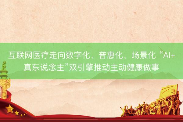 互联网医疗走向数字化、普惠化、场景化 “AI+真东说念主”双引擎推动主动健康做事