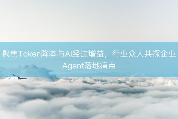 聚焦Token降本与AI经过增益，行业众人共探企业Agent落地痛点