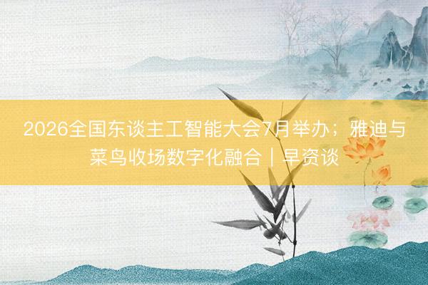 2026全国东谈主工智能大会7月举办;雅迪与菜鸟收场数字化融合|早资谈