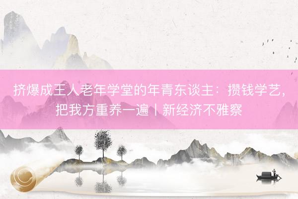 挤爆成王人老年学堂的年青东谈主：攒钱学艺，把我方重养一遍丨新经济不雅察