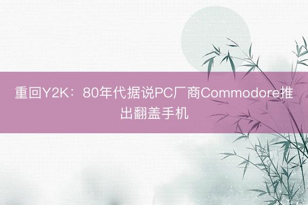 重回Y2K：80年代据说PC厂商Commodore推出翻盖手机