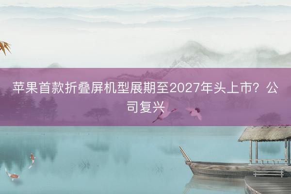 苹果首款折叠屏机型展期至2027年头上市？公司复兴