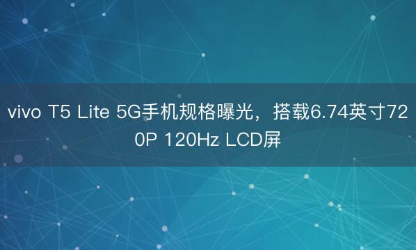 vivo T5 Lite 5G手机规格曝光，搭载6.74英寸720P 120Hz LCD屏