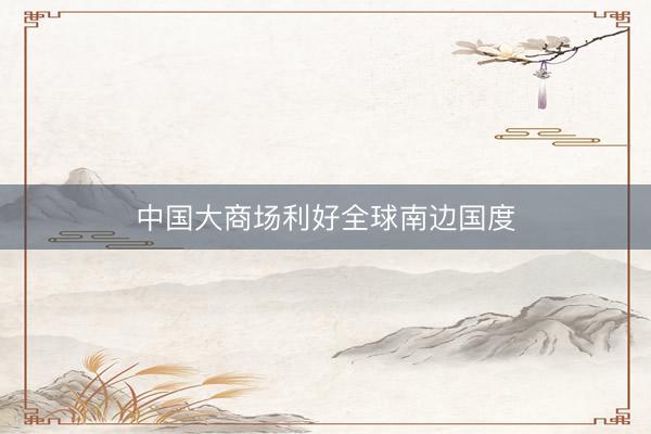中国大商场利好全球南边国度