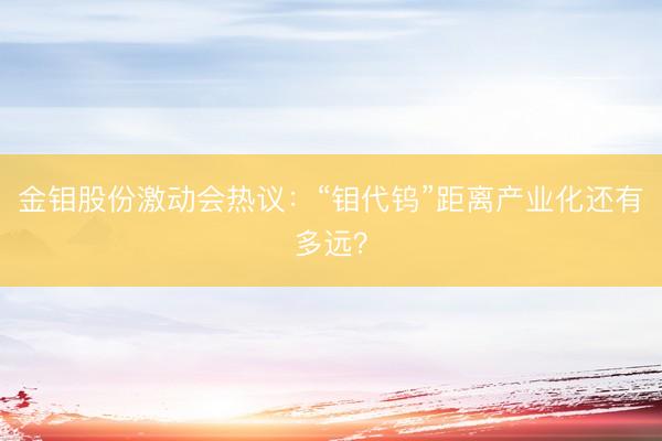 金钼股份激动会热议：“钼代钨”距离产业化还有多远？