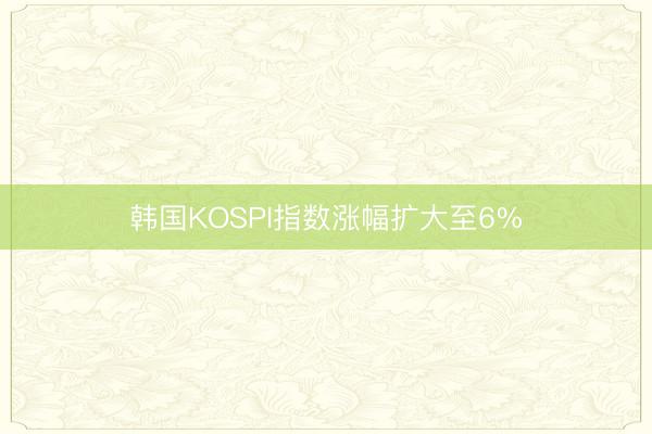 韩国KOSPI指数涨幅扩大至6%